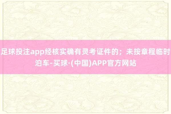 足球投注app经核实确有灵考证件的；未按章程临时泊车-买球·(中国)APP官方网站
