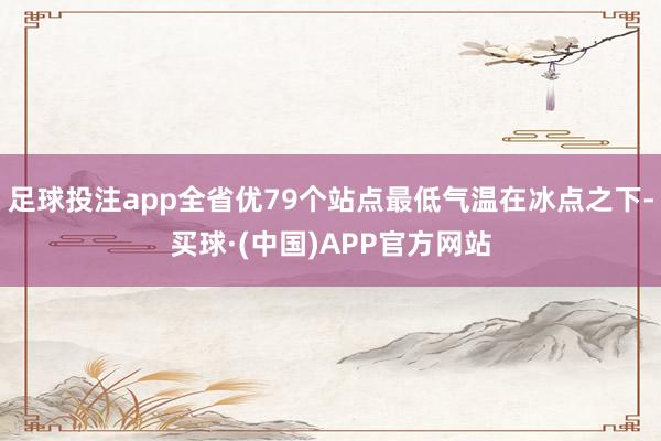 足球投注app全省优79个站点最低气温在冰点之下-买球·(中国)APP官方网站