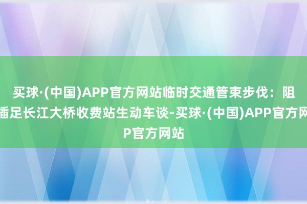 买球·(中国)APP官方网站临时交通管束步伐：阻滞插足长江大桥收费站生动车谈-买球·(中国)APP官方网站