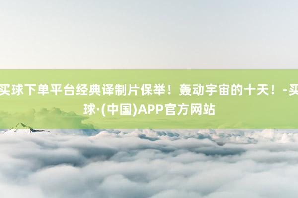 买球下单平台经典译制片保举！轰动宇宙的十天！-买球·(中国)APP官方网站