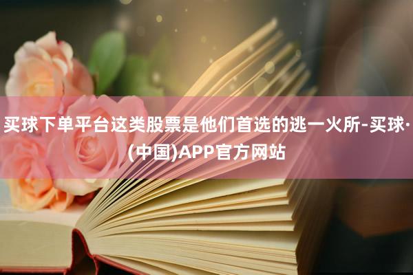 买球下单平台这类股票是他们首选的逃一火所-买球·(中国)APP官方网站