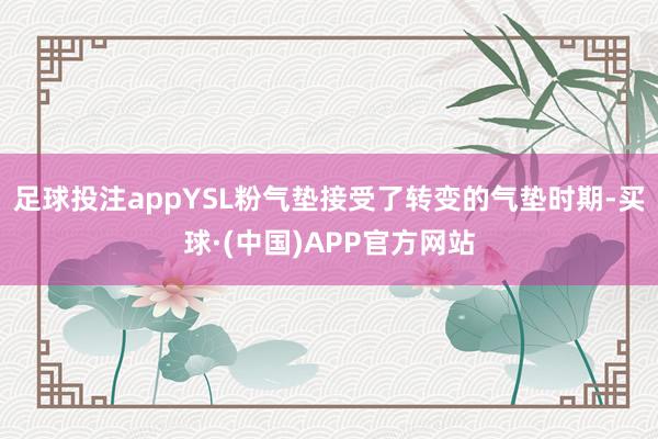 足球投注appYSL粉气垫接受了转变的气垫时期-买球·(中国)APP官方网站