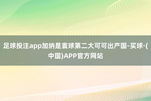 足球投注app加纳是寰球第二大可可出产国-买球·(中国)APP官方网站