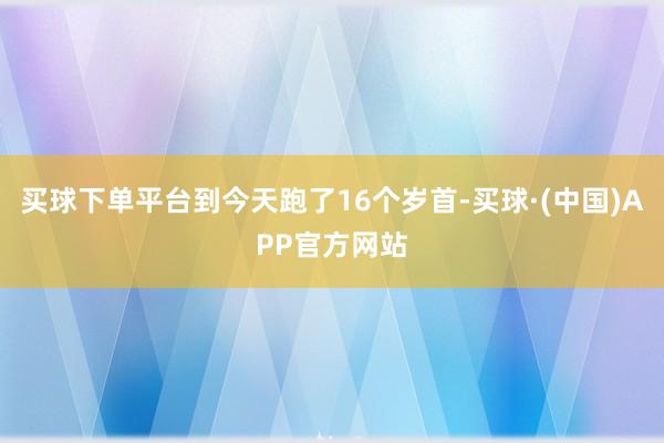 买球下单平台到今天跑了16个岁首-买球·(中国)APP官方网站
