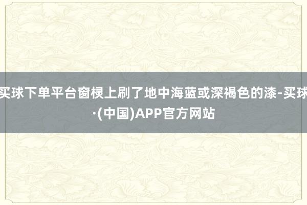 买球下单平台窗棂上刷了地中海蓝或深褐色的漆-买球·(中国)APP官方网站