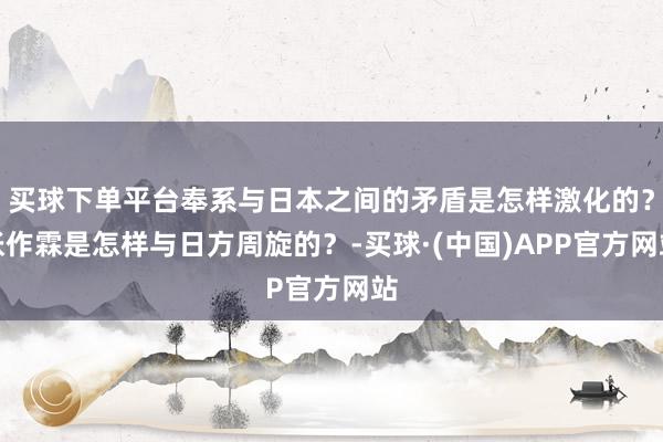 买球下单平台奉系与日本之间的矛盾是怎样激化的？张作霖是怎样与日方周旋的？-买球·(中国)APP官方网站