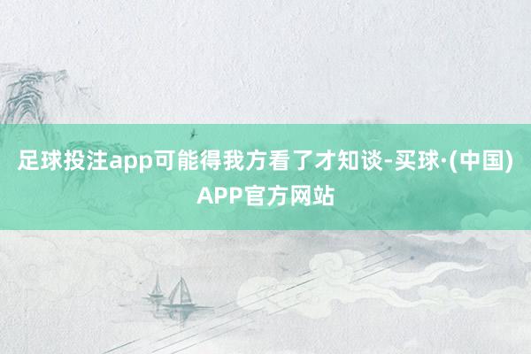 足球投注app可能得我方看了才知谈-买球·(中国)APP官方网站