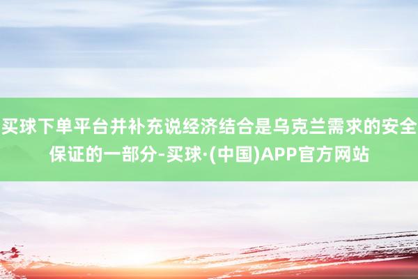 买球下单平台并补充说经济结合是乌克兰需求的安全保证的一部分-买球·(中国)APP官方网站