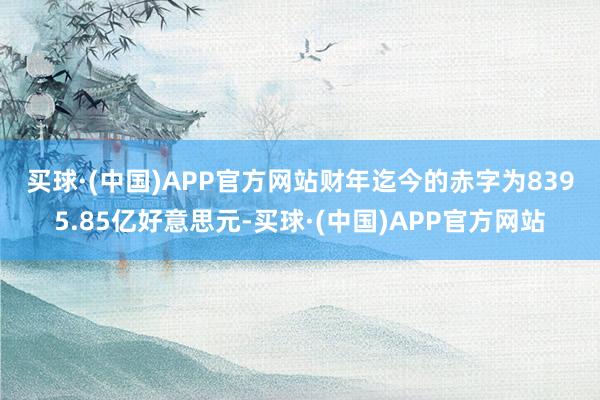 买球·(中国)APP官方网站　　财年迄今的赤字为8395.85亿好意思元-买球·(中国)APP官方网站