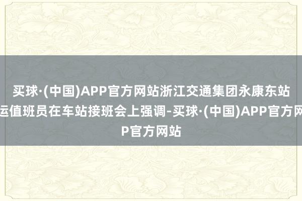 买球·(中国)APP官方网站浙江交通集团永康东站货运值班员在车站接班会上强调-买球·(中国)APP官方网站