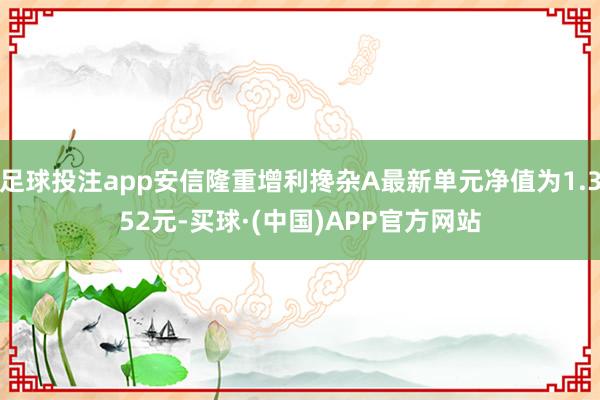 足球投注app安信隆重增利搀杂A最新单元净值为1.352元-买球·(中国)APP官方网站