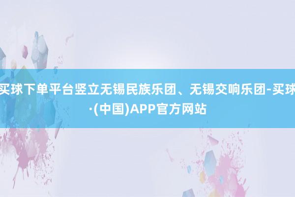 买球下单平台竖立无锡民族乐团、无锡交响乐团-买球·(中国)APP官方网站