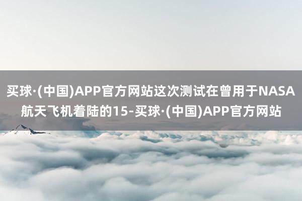 买球·(中国)APP官方网站这次测试在曾用于NASA航天飞机着陆的15-买球·(中国)APP官方网站