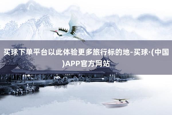 买球下单平台以此体验更多旅行标的地-买球·(中国)APP官方网站