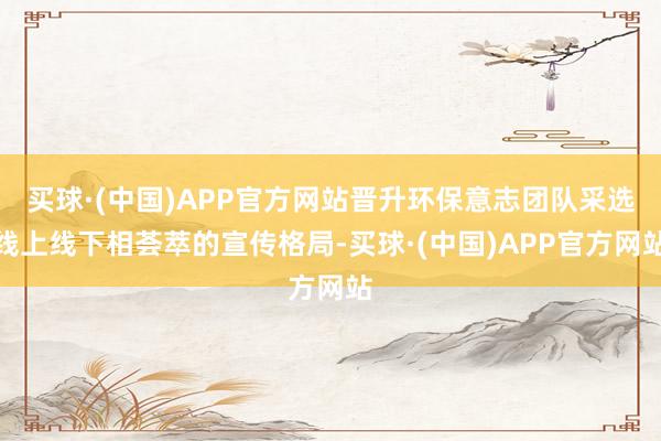 买球·(中国)APP官方网站晋升环保意志团队采选线上线下相荟萃的宣传格局-买球·(中国)APP官方网站