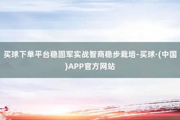 买球下单平台稳固军实战智商稳步栽培-买球·(中国)APP官方网站