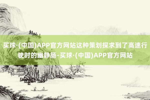 买球·(中国)APP官方网站这种策划探求到了高速行驶时的幽静肠-买球·(中国)APP官方网站