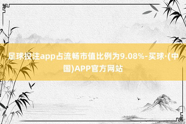 足球投注app占流畅市值比例为9.08%-买球·(中国)APP官方网站