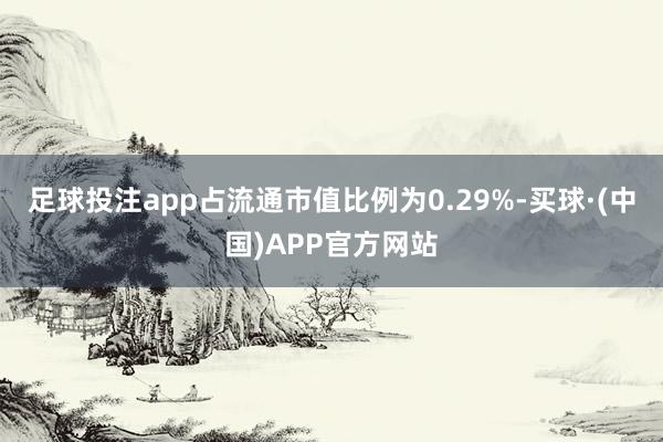 足球投注app占流通市值比例为0.29%-买球·(中国)APP官方网站
