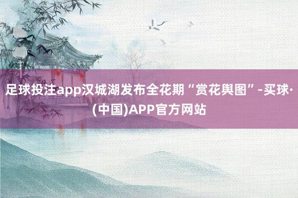 足球投注app汉城湖发布全花期“赏花舆图”-买球·(中国)APP官方网站