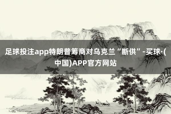 足球投注app特朗普筹商对乌克兰“断供”-买球·(中国)APP官方网站
