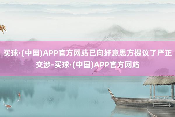 买球·(中国)APP官方网站已向好意思方提议了严正交涉-买球·(中国)APP官方网站