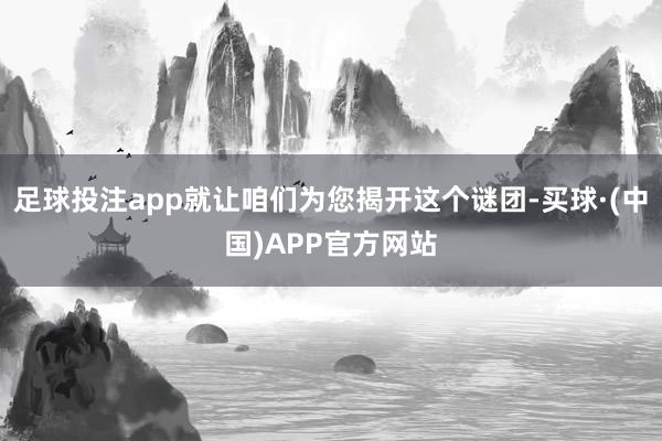 足球投注app就让咱们为您揭开这个谜团-买球·(中国)APP官方网站