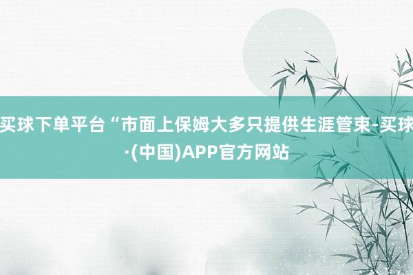 买球下单平台“市面上保姆大多只提供生涯管束-买球·(中国)APP官方网站