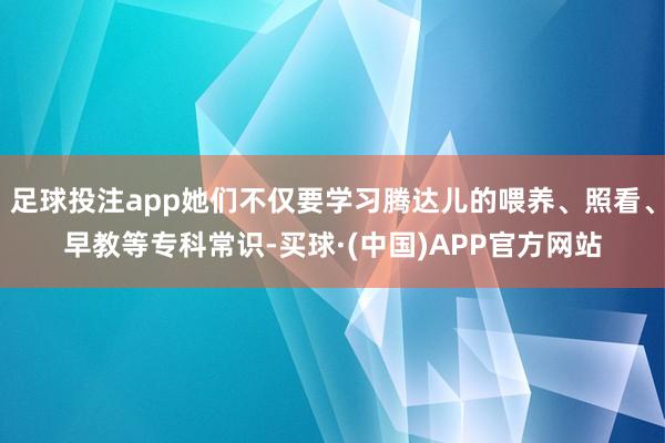 足球投注app她们不仅要学习腾达儿的喂养、照看、早教等专科常识-买球·(中国)APP官方网站