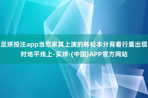 足球投注app当范家其上演的韩松本分背着行囊出现时地平线上-买球·(中国)APP官方网站