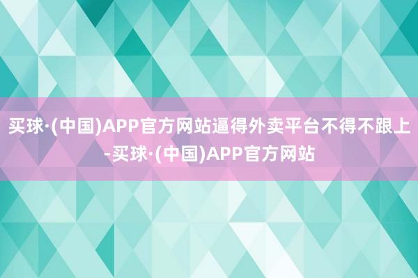 买球·(中国)APP官方网站逼得外卖平台不得不跟上-买球·(中国)APP官方网站