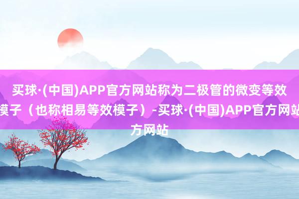 买球·(中国)APP官方网站称为二极管的微变等效模子（也称相易等效模子）-买球·(中国)APP官方网站