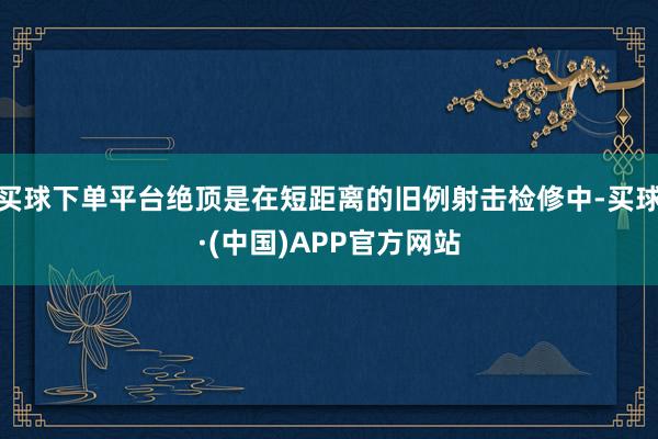买球下单平台绝顶是在短距离的旧例射击检修中-买球·(中国)APP官方网站