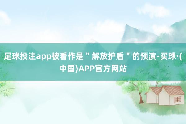 足球投注app被看作是＂解放护盾＂的预演-买球·(中国)APP官方网站