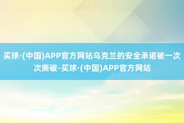 买球·(中国)APP官方网站乌克兰的安全承诺被一次次撕破-买球·(中国)APP官方网站
