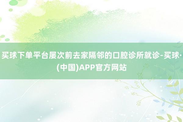 买球下单平台屡次前去家隔邻的口腔诊所就诊-买球·(中国)APP官方网站