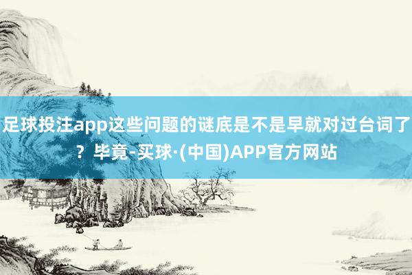 足球投注app这些问题的谜底是不是早就对过台词了？毕竟-买球·(中国)APP官方网站