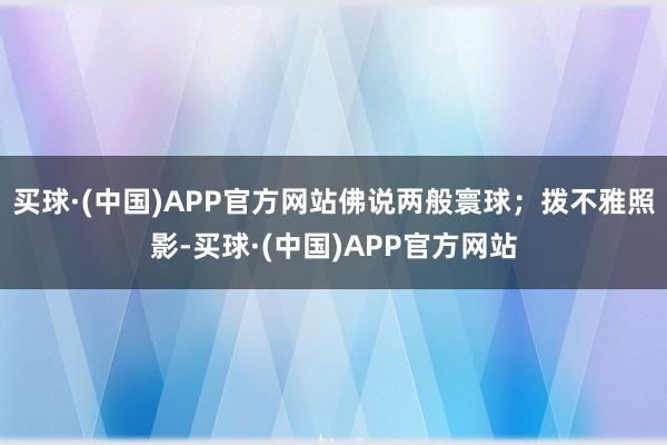 买球·(中国)APP官方网站佛说两般寰球；拨不雅照影-买球·(中国)APP官方网站