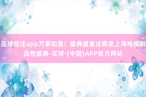 足球投注app万事如意！盛典盛宴这哪是上海电视剧品性盛典-买球·(中国)APP官方网站