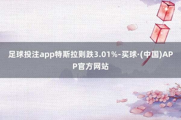 足球投注app特斯拉则跌3.01%-买球·(中国)APP官方网站