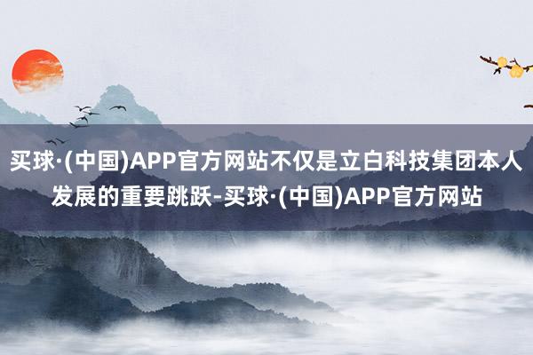 买球·(中国)APP官方网站不仅是立白科技集团本人发展的重要跳跃-买球·(中国)APP官方网站