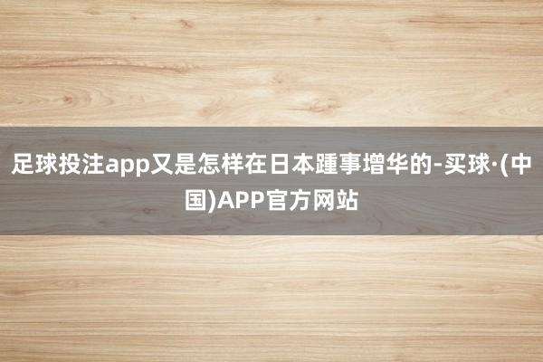 足球投注app又是怎样在日本踵事增华的-买球·(中国)APP官方网站