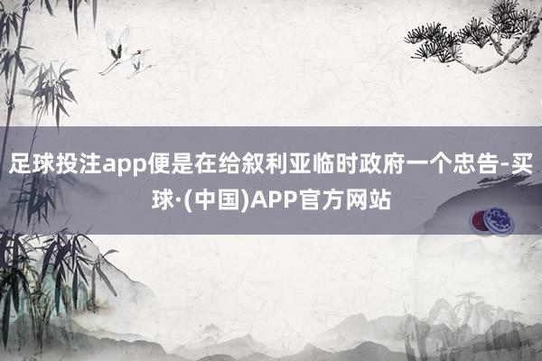 足球投注app便是在给叙利亚临时政府一个忠告-买球·(中国)APP官方网站