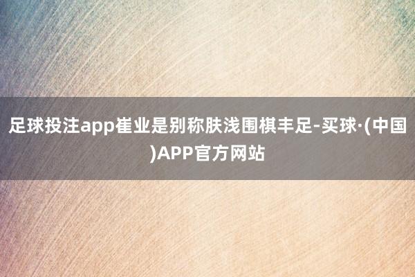 足球投注app崔业是别称肤浅围棋丰足-买球·(中国)APP官方网站