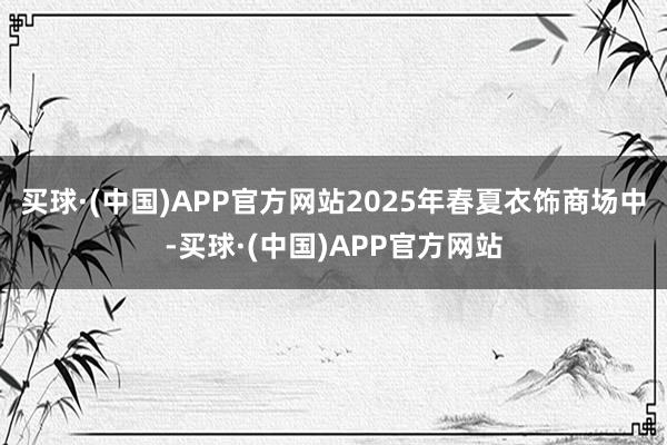 买球·(中国)APP官方网站2025年春夏衣饰商场中-买球·(中国)APP官方网站