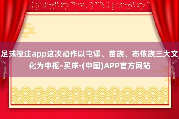 足球投注app这次动作以屯堡、苗族、布依族三大文化为中枢-买球·(中国)APP官方网站