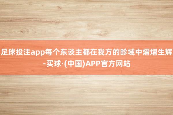 足球投注app每个东谈主都在我方的畛域中熠熠生辉-买球·(中国)APP官方网站
