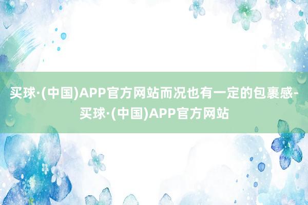 买球·(中国)APP官方网站而况也有一定的包裹感-买球·(中国)APP官方网站