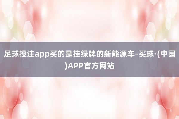 足球投注app买的是挂绿牌的新能源车-买球·(中国)APP官方网站
