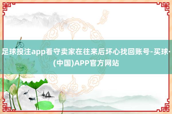 足球投注app看守卖家在往来后坏心找回账号-买球·(中国)APP官方网站